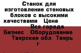  Станок для изготовление стеновых блоков с высокими качествами › Цена ­ 311 592 799 - Все города Бизнес » Оборудование   . Тверская обл.,Тверь г.